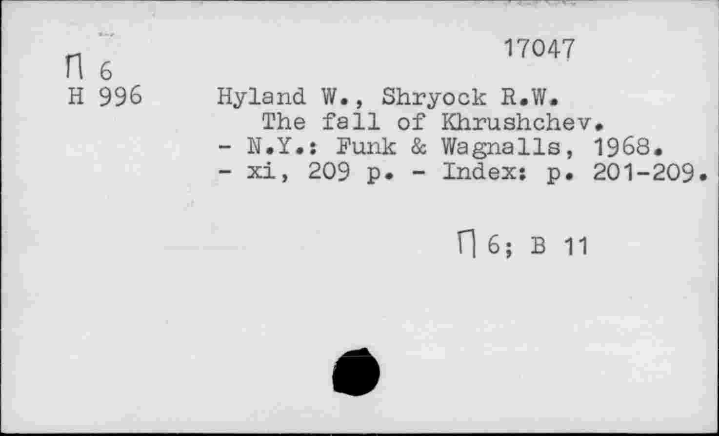 ﻿и	17047
П 6
Н 996 Hyland W., Shryock R.W.
The fall of Khrushchev,
-	N.Y.: Funk & Wagnalls, 1968.
-	xi, 209 p. - Indexs p. 201-209
П 6; В 11